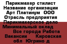 Парикмахер-стилист › Название организации ­ Арт Платинум, ООО › Отрасль предприятия ­ Парикмахерское дело › Минимальный оклад ­ 17 500 - Все города Работа » Вакансии   . Кировская обл.,Югрино д.